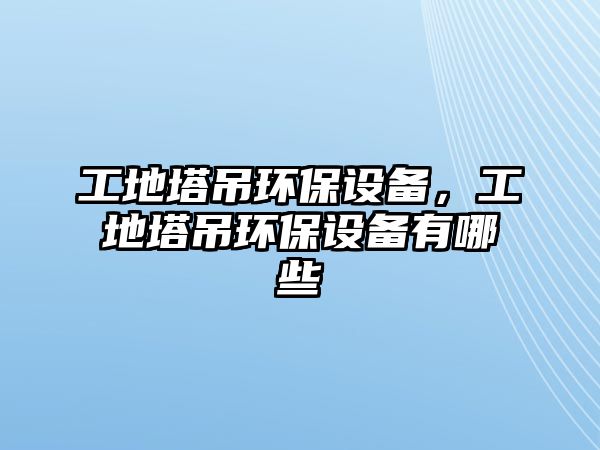 工地塔吊環(huán)保設備，工地塔吊環(huán)保設備有哪些