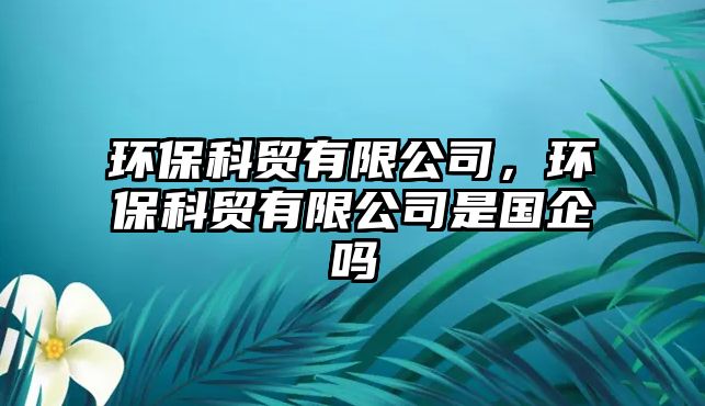 環(huán)?？瀑Q(mào)有限公司，環(huán)?？瀑Q(mào)有限公司是國(guó)企嗎