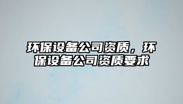 環(huán)保設備公司資質，環(huán)保設備公司資質要求