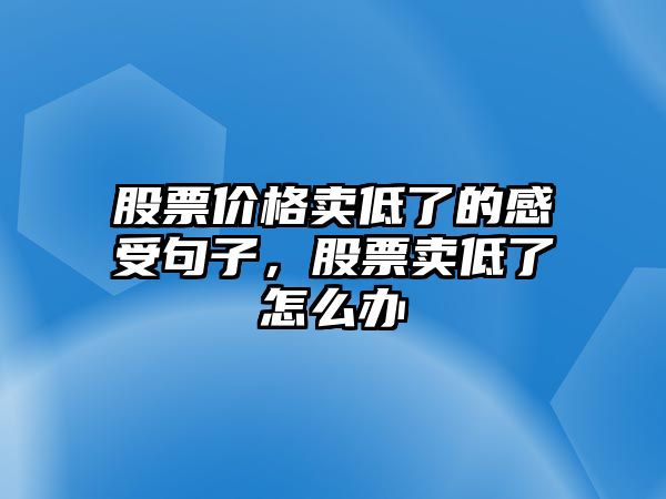 股票價格賣低了的感受句子，股票賣低了怎么辦