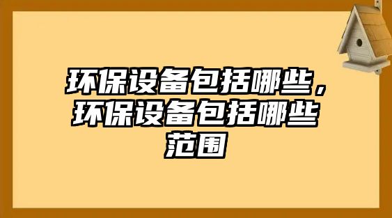 環(huán)保設(shè)備包括哪些，環(huán)保設(shè)備包括哪些范圍