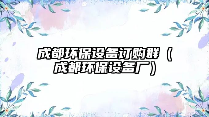 成都環(huán)保設備訂購群（成都環(huán)保設備廠）