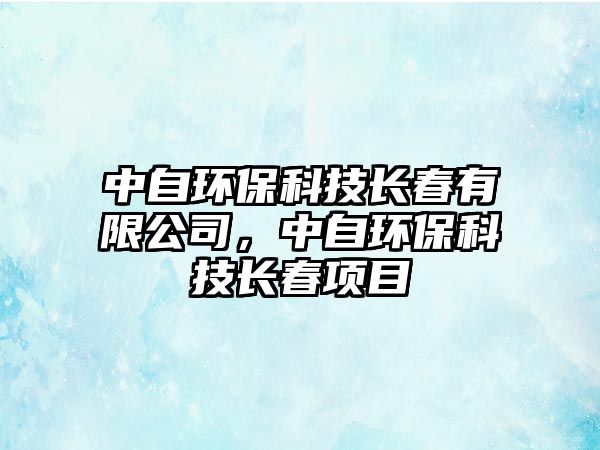 中自環(huán)?？萍奸L(zhǎng)春有限公司，中自環(huán)?？萍奸L(zhǎng)春項(xiàng)目