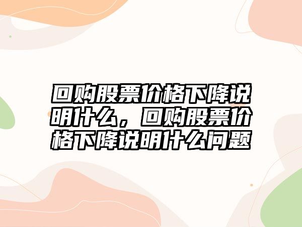 回購股票價格下降說明什么，回購股票價格下降說明什么問題