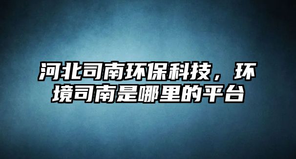 河北司南環(huán)?？萍迹h(huán)境司南是哪里的平臺