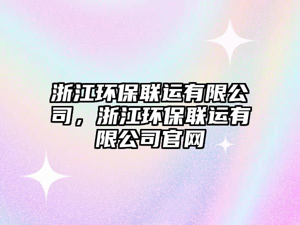 浙江環(huán)保聯(lián)運有限公司，浙江環(huán)保聯(lián)運有限公司官網(wǎng)