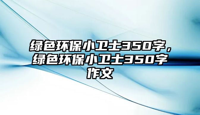 綠色環(huán)保小衛(wèi)士350字，綠色環(huán)保小衛(wèi)士350字作文