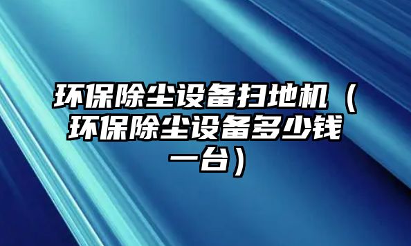 環(huán)保除塵設備掃地機（環(huán)保除塵設備多少錢一臺）