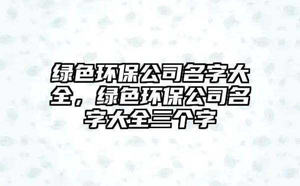 綠色環(huán)保公司名字大全，綠色環(huán)保公司名字大全三個字