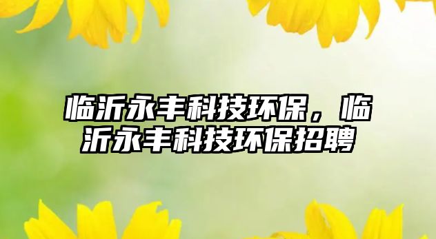 臨沂永豐科技環(huán)保，臨沂永豐科技環(huán)保招聘