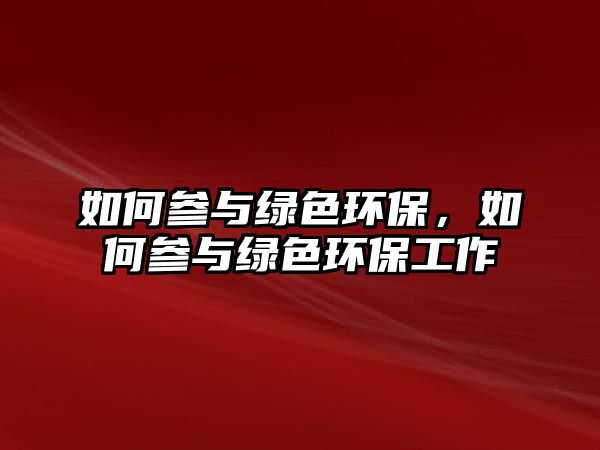 如何參與綠色環(huán)保，如何參與綠色環(huán)保工作