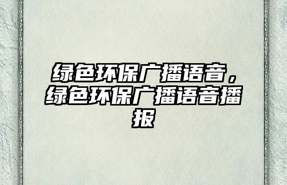 綠色環(huán)保廣播語音，綠色環(huán)保廣播語音播報