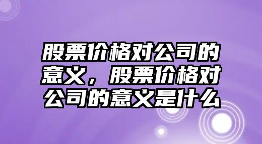 股票價(jià)格對公司的意義，股票價(jià)格對公司的意義是什么