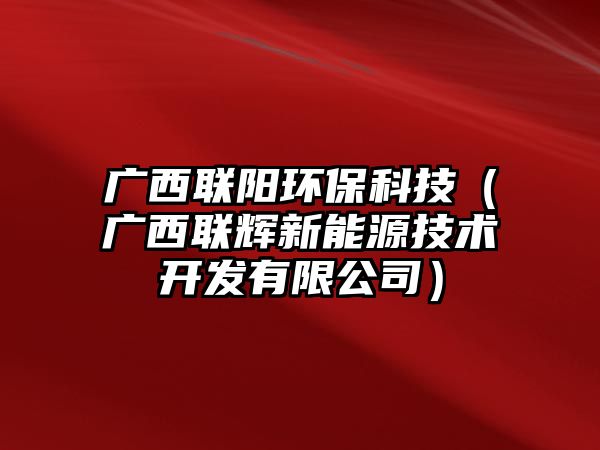 廣西聯(lián)陽環(huán)?？萍迹◤V西聯(lián)輝新能源技術(shù)開發(fā)有限公司）