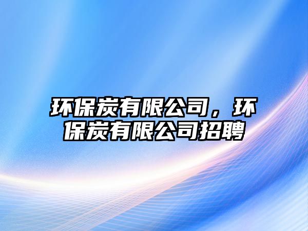 環(huán)保炭有限公司，環(huán)保炭有限公司招聘