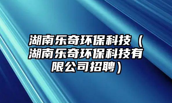 湖南樂奇環(huán)?？萍迹ê蠘菲姝h(huán)保科技有限公司招聘）