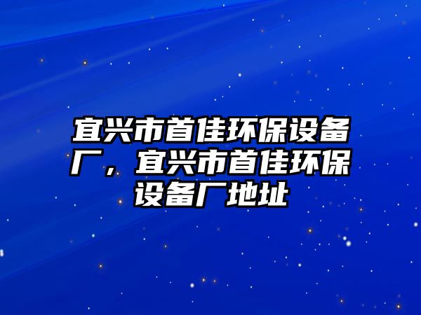 宜興市首佳環(huán)保設備廠，宜興市首佳環(huán)保設備廠地址