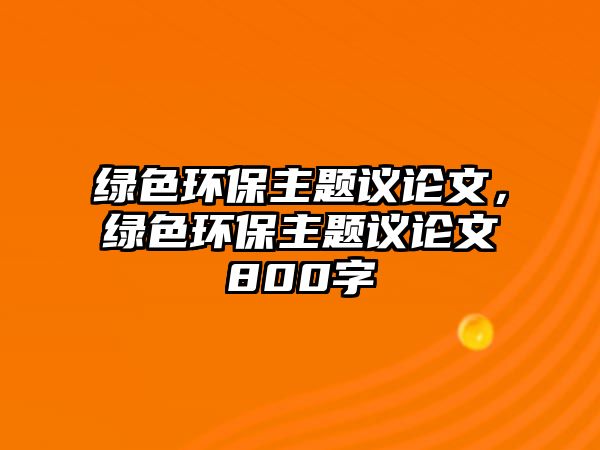 綠色環(huán)保主題議論文，綠色環(huán)保主題議論文800字