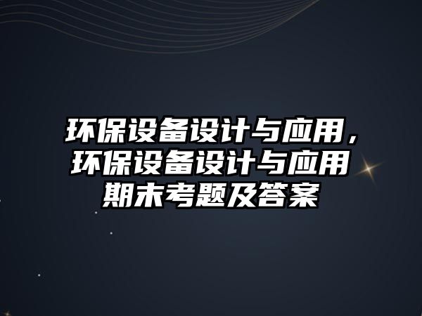 環(huán)保設備設計與應用，環(huán)保設備設計與應用期末考題及答案