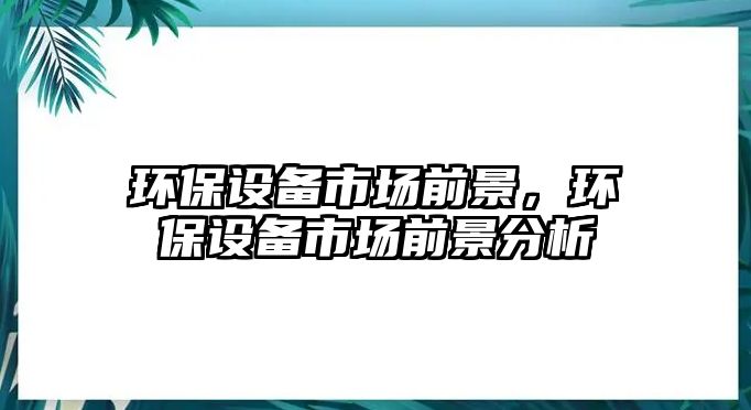 環(huán)保設備市場前景，環(huán)保設備市場前景分析