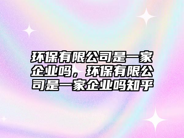 環(huán)保有限公司是一家企業(yè)嗎，環(huán)保有限公司是一家企業(yè)嗎知乎