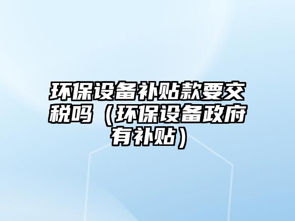 環(huán)保設備補貼款要交稅嗎（環(huán)保設備政府有補貼）