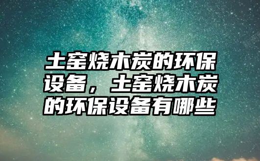 土窯燒木炭的環(huán)保設(shè)備，土窯燒木炭的環(huán)保設(shè)備有哪些