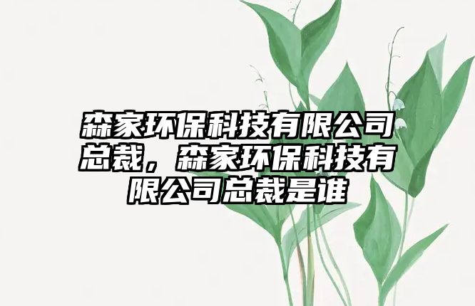 森家環(huán)保科技有限公司總裁，森家環(huán)?？萍加邢薰究偛檬钦l(shuí)