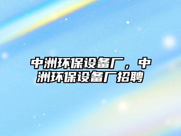 中洲環(huán)保設(shè)備廠，中洲環(huán)保設(shè)備廠招聘