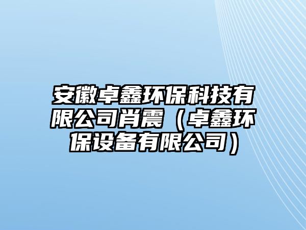 安徽卓鑫環(huán)保科技有限公司肖震（卓鑫環(huán)保設(shè)備有限公司）