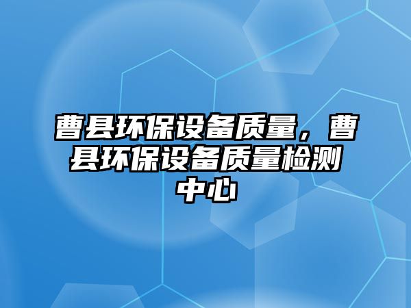 曹縣環(huán)保設備質量，曹縣環(huán)保設備質量檢測中心