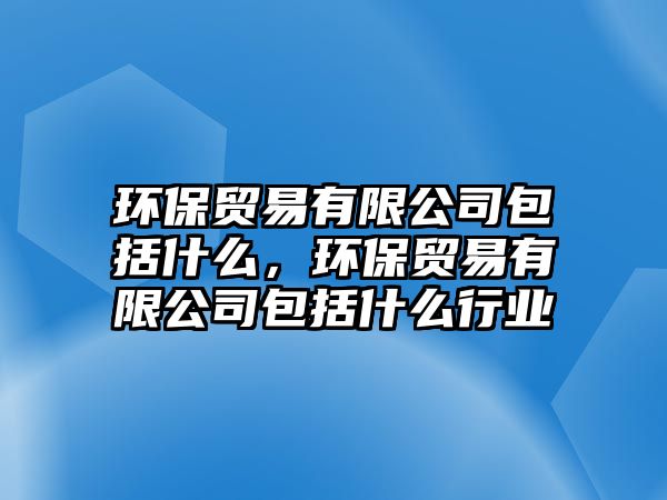 環(huán)保貿(mào)易有限公司包括什么，環(huán)保貿(mào)易有限公司包括什么行業(yè)