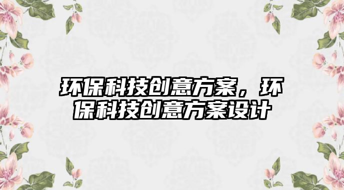 環(huán)?？萍紕?chuàng)意方案，環(huán)保科技創(chuàng)意方案設(shè)計(jì)