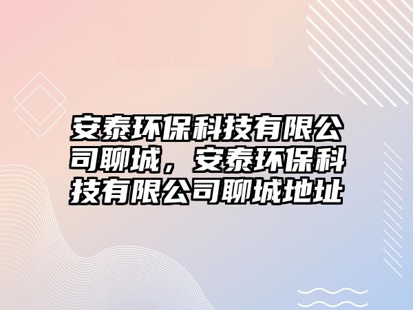 安泰環(huán)保科技有限公司聊城，安泰環(huán)?？萍加邢薰玖某堑刂?/> 
									</a>
									<h4 class=