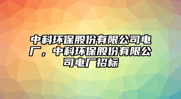 中科環(huán)保股份有限公司電廠，中科環(huán)保股份有限公司電廠招標(biāo)