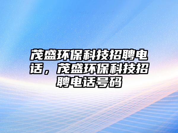 茂盛環(huán)保科技招聘電話，茂盛環(huán)保科技招聘電話號碼