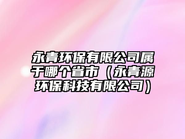 永青環(huán)保有限公司屬于哪個(gè)省市（永青源環(huán)?？萍加邢薰荆?/> 
										</a>
										<span id=