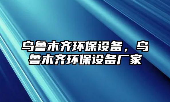 烏魯木齊環(huán)保設(shè)備，烏魯木齊環(huán)保設(shè)備廠家