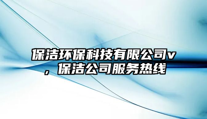 保潔環(huán)保科技有限公司v，保潔公司服務(wù)熱線