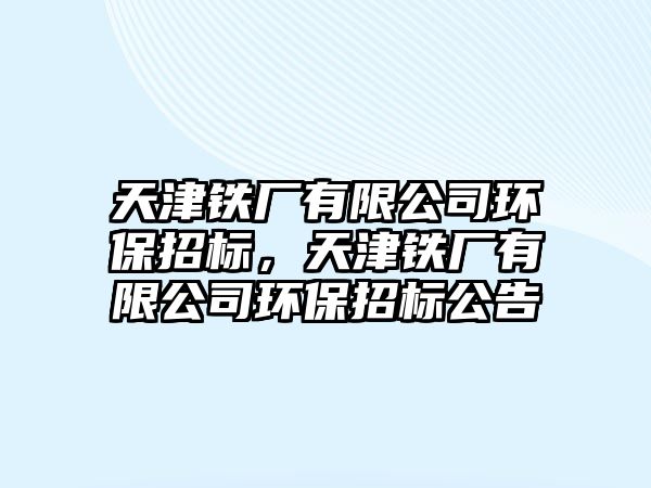 天津鐵廠有限公司環(huán)保招標，天津鐵廠有限公司環(huán)保招標公告