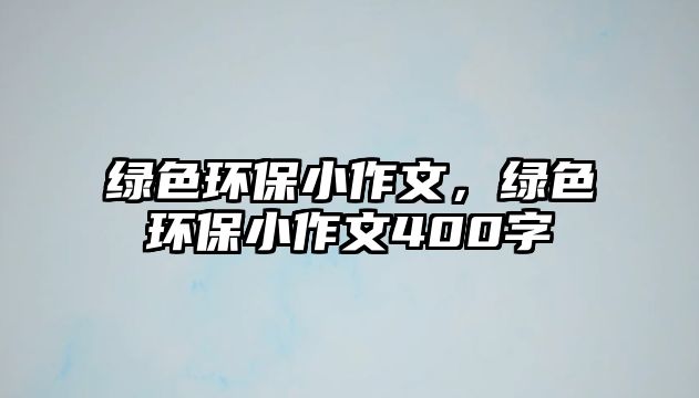 綠色環(huán)保小作文，綠色環(huán)保小作文400字