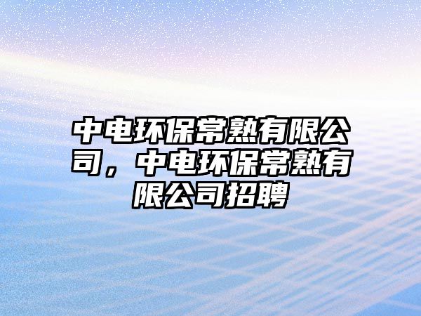 中電環(huán)保常熟有限公司，中電環(huán)保常熟有限公司招聘