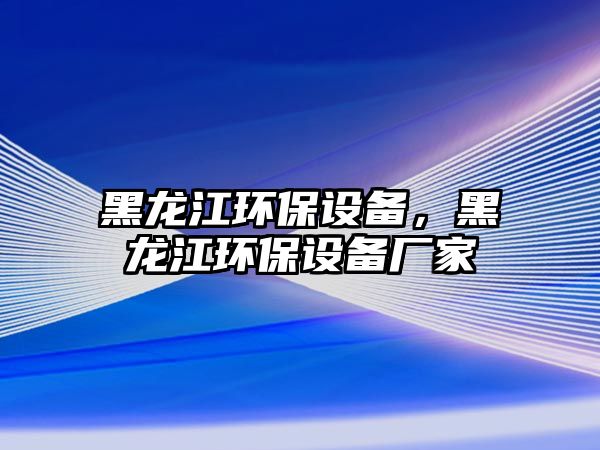 黑龍江環(huán)保設備，黑龍江環(huán)保設備廠家