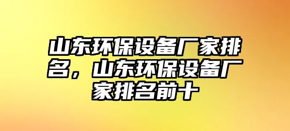 山東環(huán)保設(shè)備廠家排名，山東環(huán)保設(shè)備廠家排名前十