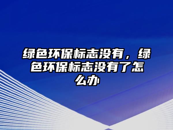 綠色環(huán)保標(biāo)志沒有，綠色環(huán)保標(biāo)志沒有了怎么辦