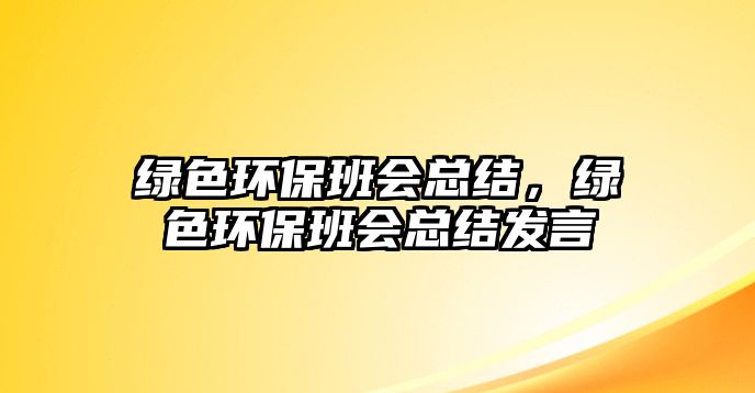 綠色環(huán)保班會總結，綠色環(huán)保班會總結發(fā)言