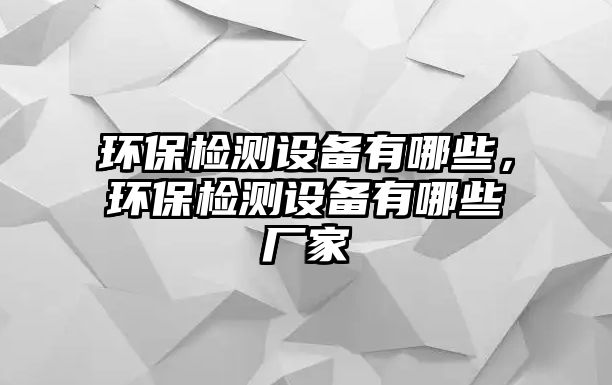 環(huán)保檢測設備有哪些，環(huán)保檢測設備有哪些廠家