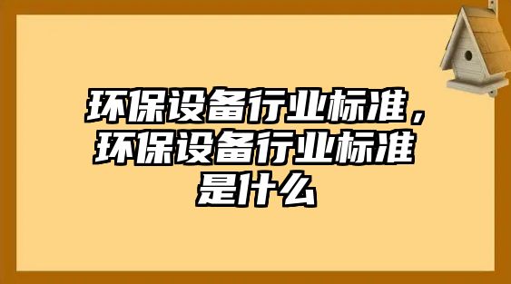 環(huán)保設(shè)備行業(yè)標(biāo)準(zhǔn)，環(huán)保設(shè)備行業(yè)標(biāo)準(zhǔn)是什么