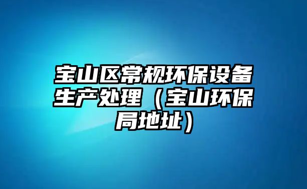 寶山區(qū)常規(guī)環(huán)保設備生產(chǎn)處理（寶山環(huán)保局地址）