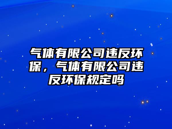 氣體有限公司違反環(huán)保，氣體有限公司違反環(huán)保規(guī)定嗎